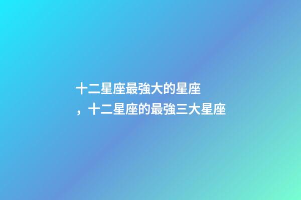 十二星座最強大的星座，十二星座的最強三大星座